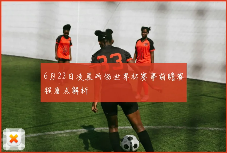 6月22日凌晨两场世界杯赛事前瞻赛程看点解析