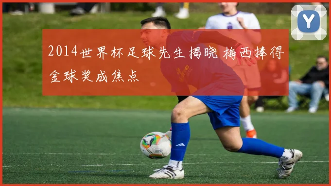 2014世界杯足球先生揭晓 梅西捧得金球奖成焦点