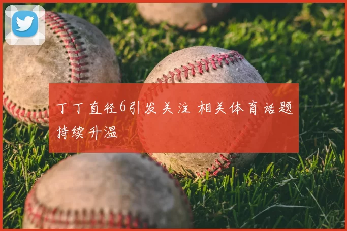 丁丁直径6引发关注 相关体育话题持续升温