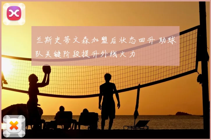兰斯史蒂文森加盟后状态回升 助球队关键阶段提升外线火力