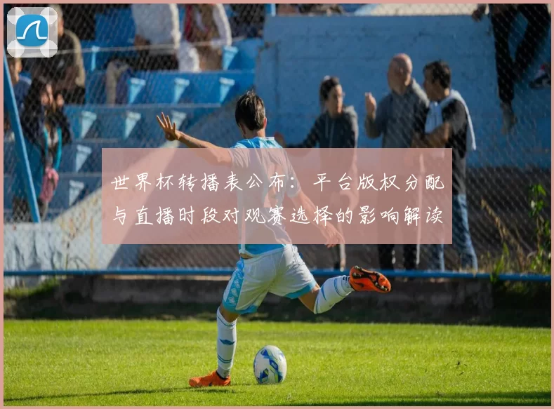 世界杯转播表公布：平台版权分配与直播时段对观赛选择的影响解读