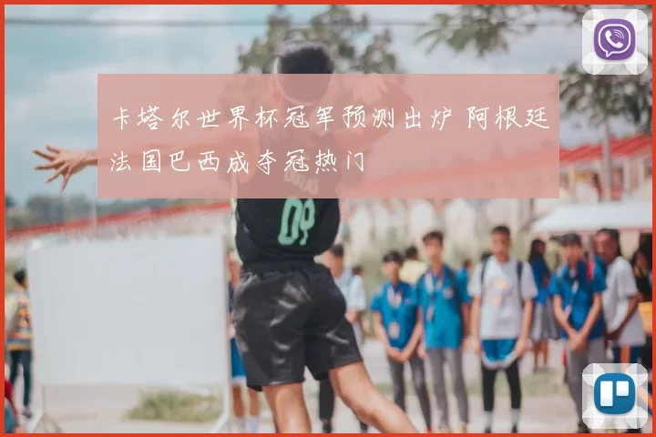 卡塔尔世界杯冠军预测出炉 阿根廷法国巴西成夺冠热门