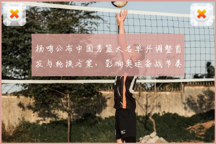 杨鸣公布中国男篮大名单并调整首发与轮换方案，影响奥运备战节奏