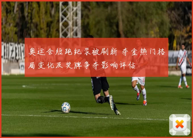 奥运会短跑纪录被刷新 夺金热门格局变化及奖牌争夺影响评估