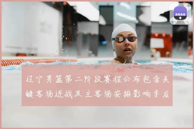 辽宁男篮第二阶段赛程公布包含关键客场连战及主客场安排影响季后赛备战