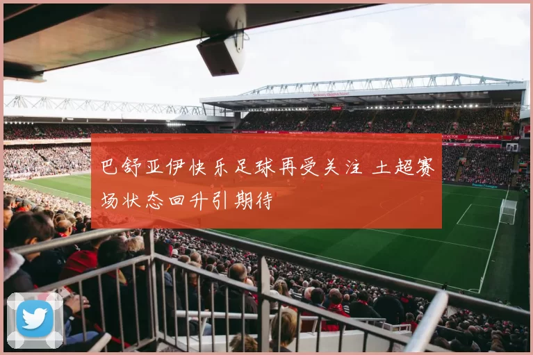 巴舒亚伊快乐足球再受关注 土超赛场状态回升引期待