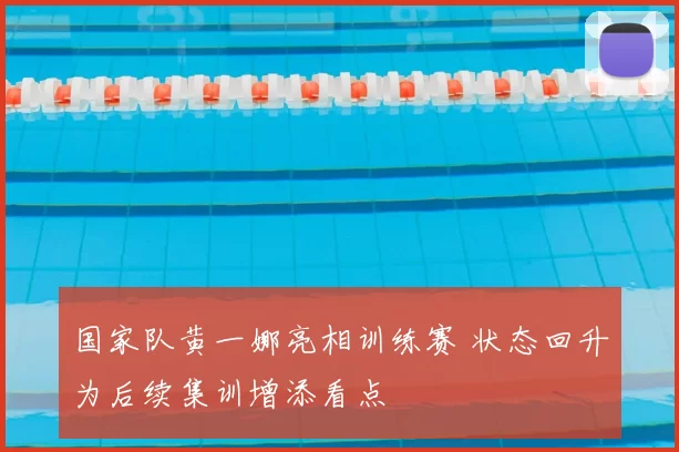国家队黄一娜亮相训练赛 状态回升为后续集训增添看点