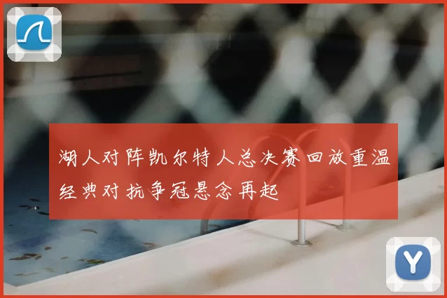 湖人对阵凯尔特人总决赛回放重温经典对抗争冠悬念再起