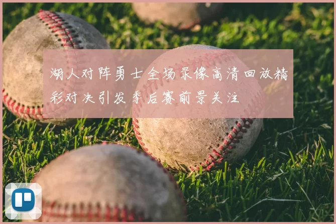 湖人对阵勇士全场录像高清回放精彩对决引发季后赛前景关注