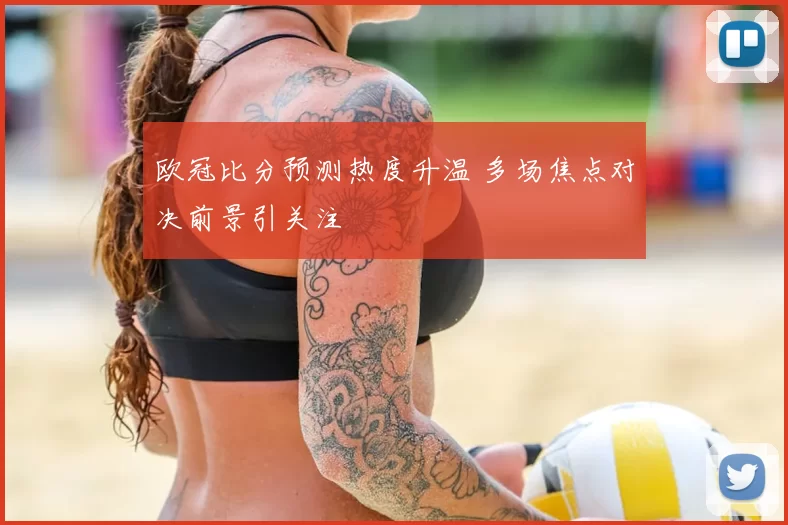 欧冠比分预测热度升温 多场焦点对决前景引关注