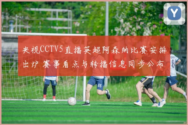央视CCTV5直播英超阿森纳比赛安排出炉 赛事看点与转播信息同步公布