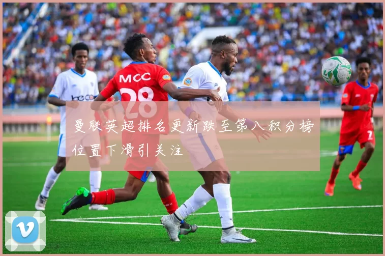 曼联英超排名更新跌至第八积分榜位置下滑引关注
