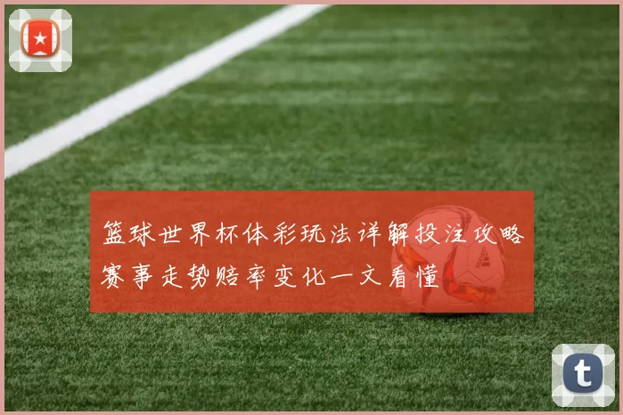 篮球世界杯体彩玩法详解投注攻略赛事走势赔率变化一文看懂