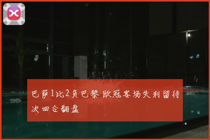 巴萨1比2负巴黎 欧冠客场失利留待次回合翻盘
