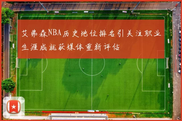 艾弗森NBA历史地位排名引关注职业生涯成就获媒体重新评估