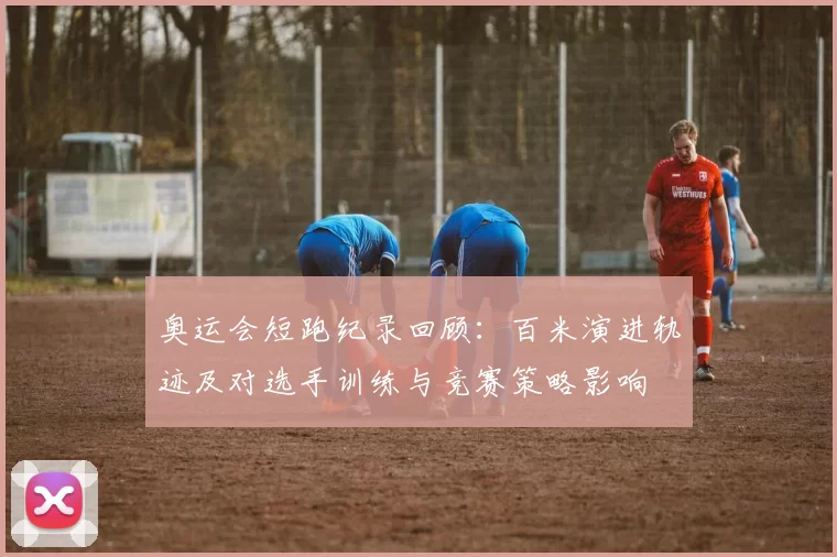 奥运会短跑纪录回顾:百米演进轨迹及对选手训练与竞赛策略影响