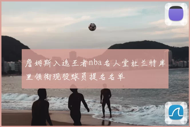 詹姆斯入选王者nba名人堂杜兰特库里领衔现役球员提名名单
