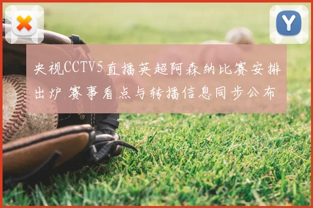 央视CCTV5直播英超阿森纳比赛安排出炉 赛事看点与转播信息同步公布