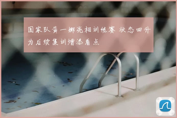 国家队黄一娜亮相训练赛 状态回升为后续集训增添看点