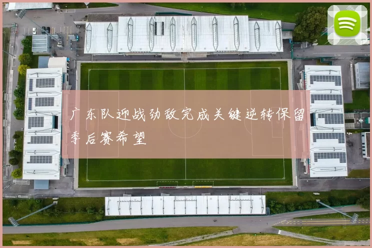 广东队迎战劲敌完成关键逆转保留季后赛希望