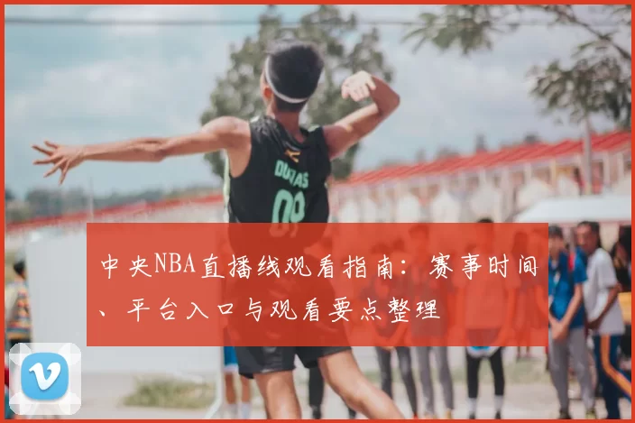 中央NBA直播线观看指南：赛事时间、平台入口与观看要点整理