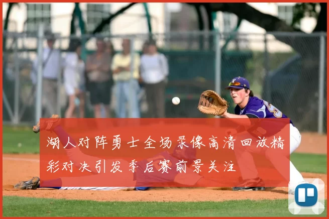 湖人对阵勇士全场录像高清回放精彩对决引发季后赛前景关注