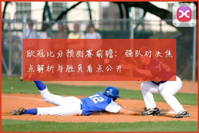 欧冠比分预测赛前瞻：强队对决焦点解析与胜负看点公开