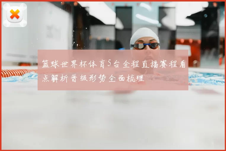 篮球世界杯体育5台全程直播赛程看点解析晋级形势全面梳理