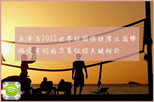本泽马2022世界杯因伤缺席法国锋线受重创成卫冕征程关键转折