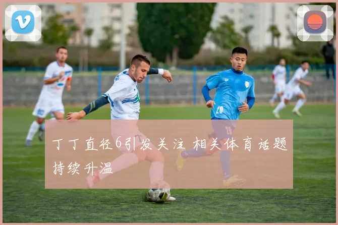 丁丁直径6引发关注 相关体育话题持续升温