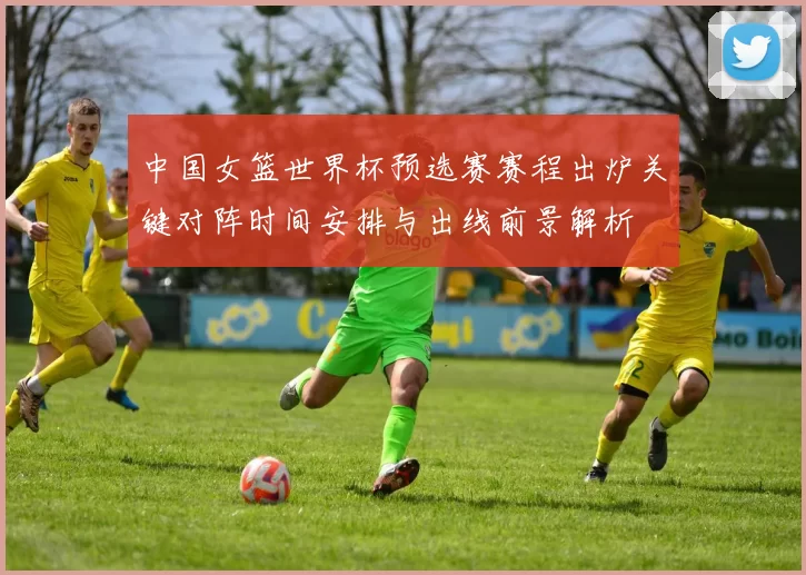 中国女篮世界杯预选赛赛程出炉关键对阵时间安排与出线前景解析