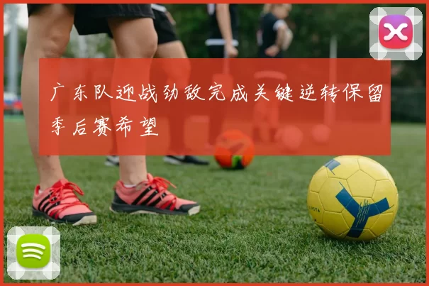 广东队迎战劲敌完成关键逆转保留季后赛希望