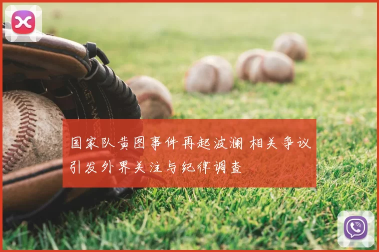 国家队黄图事件再起波澜 相关争议引发外界关注与纪律调查