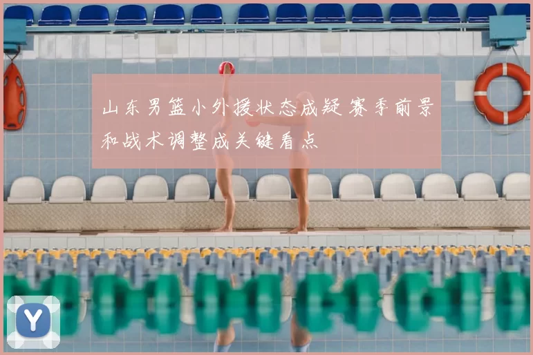 山东男篮小外援状态成疑 赛季前景和战术调整成关键看点