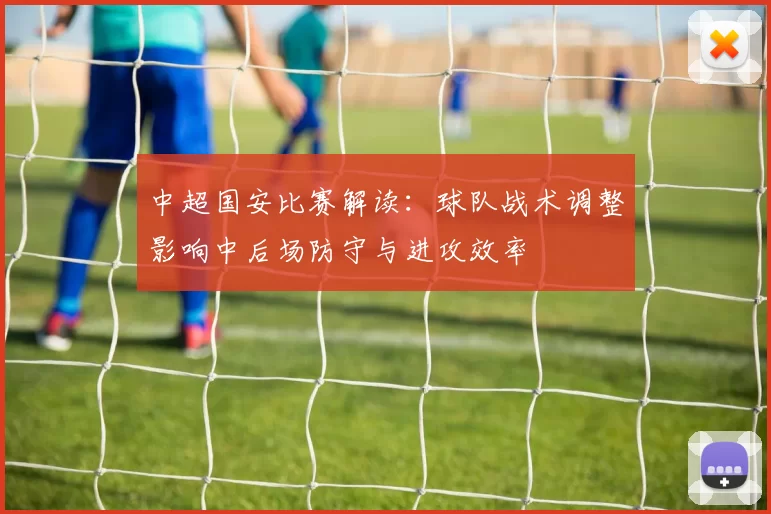 中超国安比赛解读：球队战术调整影响中后场防守与进攻效率