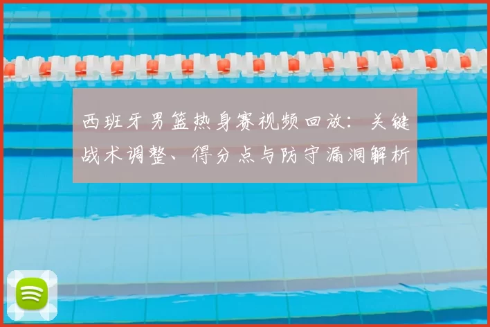 西班牙男篮热身赛视频回放：关键战术调整、得分点与防守漏洞解析