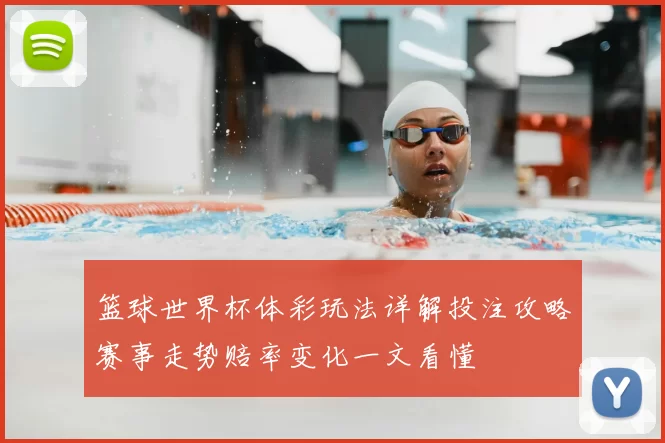 篮球世界杯体彩玩法详解投注攻略赛事走势赔率变化一文看懂