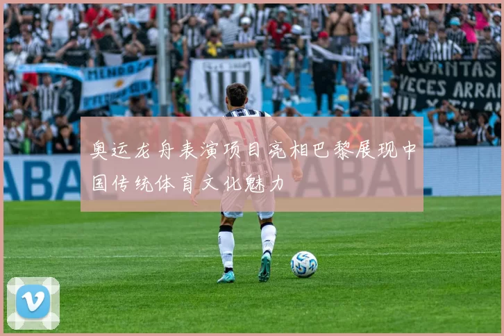 奥运龙舟表演项目亮相巴黎展现中国传统体育文化魅力