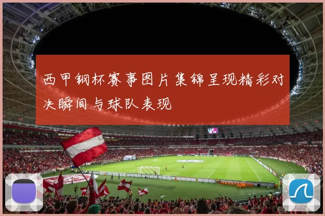 西甲钢杯赛事图片集锦呈现精彩对决瞬间与球队表现