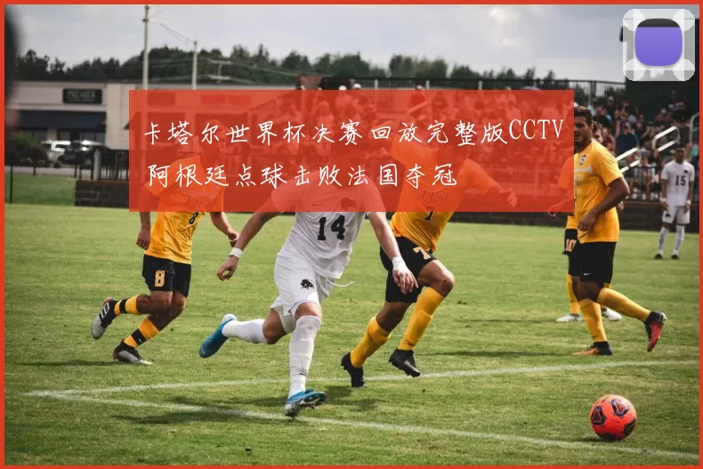 卡塔尔世界杯决赛回放完整版CCTV 阿根廷点球击败法国夺冠