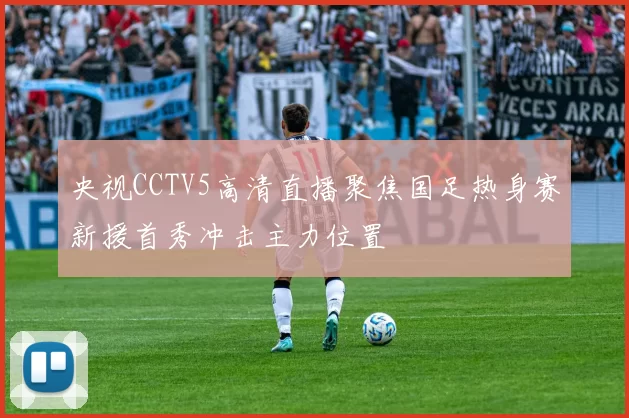 央视CCTV5高清直播聚焦国足热身赛新援首秀冲击主力位置