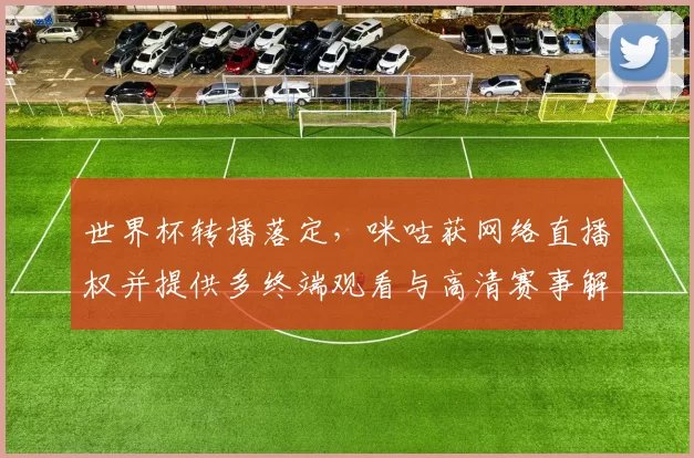 世界杯转播落定，咪咕获网络直播权并提供多终端观看与高清赛事解说服务