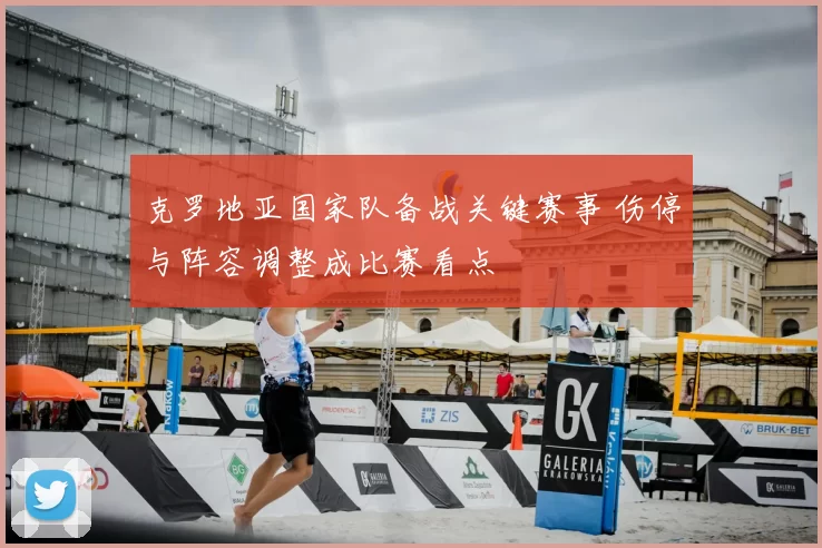 克罗地亚国家队备战关键赛事 伤停与阵容调整成比赛看点