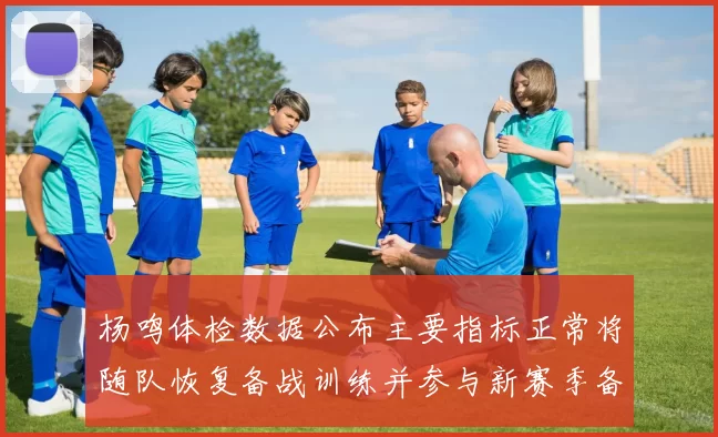 杨鸣体检数据公布主要指标正常将随队恢复备战训练并参与新赛季备战计划
