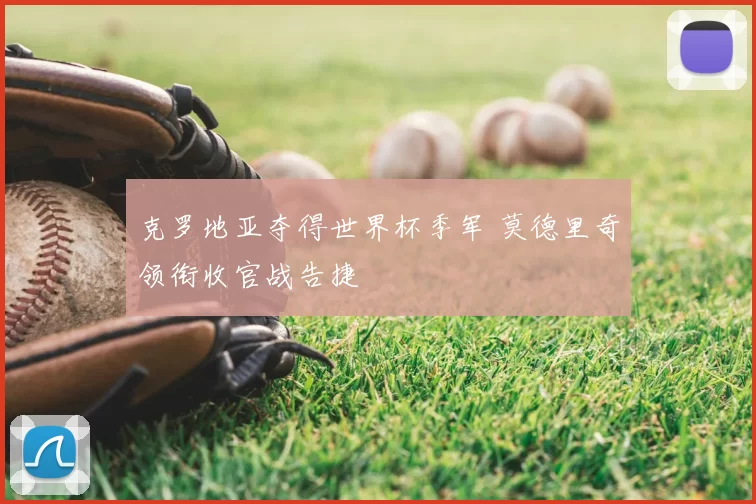 克罗地亚夺得世界杯季军 莫德里奇领衔收官战告捷
