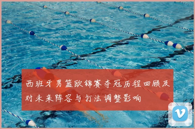 西班牙男篮欧锦赛夺冠历程回顾及对未来阵容与打法调整影响