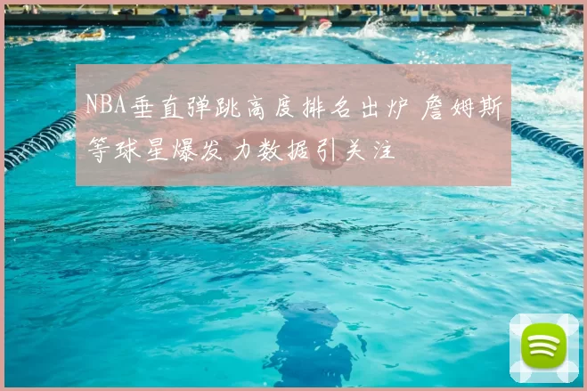 NBA垂直弹跳高度排名出炉 詹姆斯等球星爆发力数据引关注