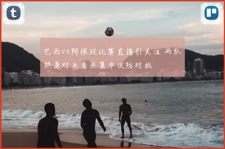 巴西vs阿根廷比赛直播引关注 两队热身对决看点集中攻防对抗