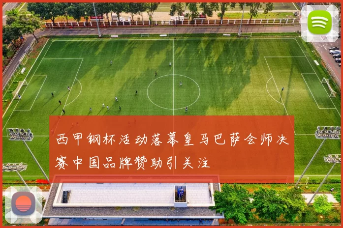 西甲钢杯活动落幕皇马巴萨会师决赛中国品牌赞助引关注