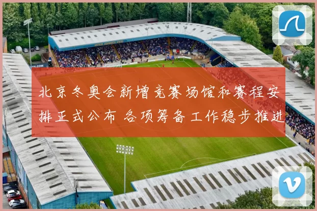 北京冬奥会新增竞赛场馆和赛程安排正式公布 各项筹备工作稳步推进